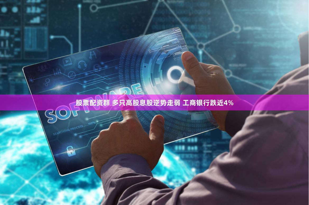 股票配资群 多只高股息股逆势走弱 工商银行跌近4%