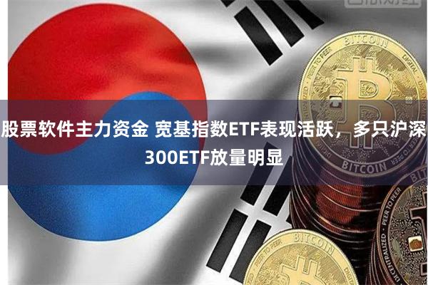 股票软件主力资金 宽基指数ETF表现活跃，多只沪深300ETF放量明显