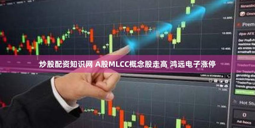 炒股配资知识网 A股MLCC概念股走高 鸿远电子涨停