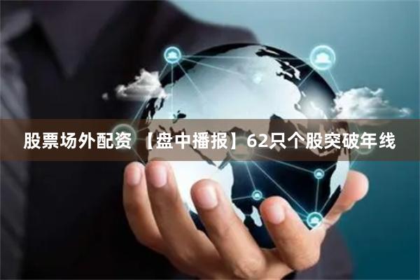 股票场外配资 【盘中播报】62只个股突破年线