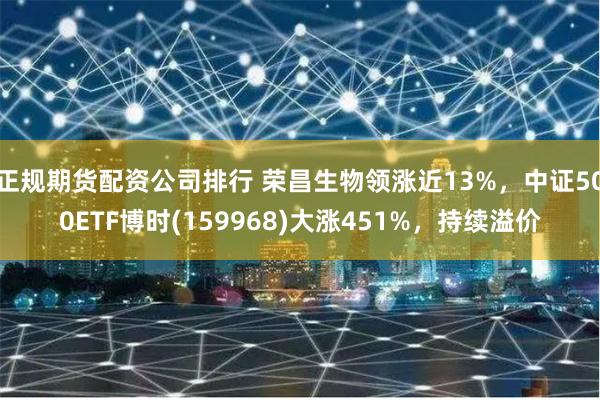 正规期货配资公司排行 荣昌生物领涨近13%，中证500ETF博时(159968)大涨451%，持续溢价