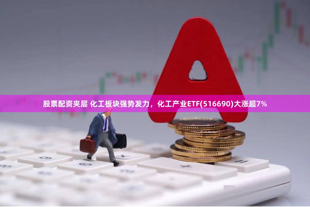 股票配资夹层 化工板块强势发力，化工产业ETF(516690)大涨超7%