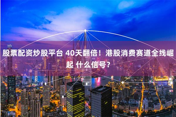 股票配资炒股平台 40天翻倍！港股消费赛道全线崛起 什么信号？
