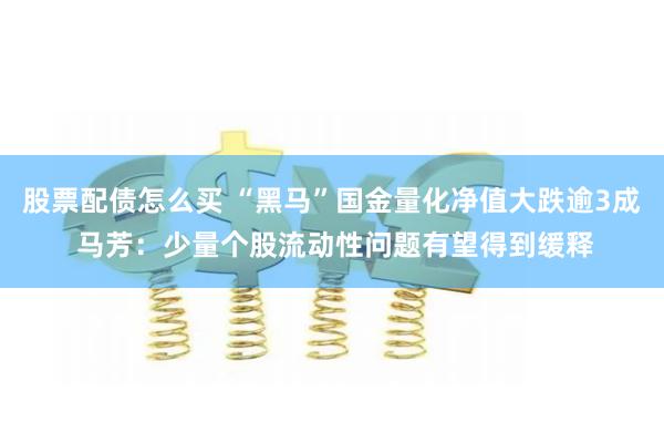 股票配债怎么买 “黑马”国金量化净值大跌逾3成 马芳：少量个股流动性问题有望得到缓释