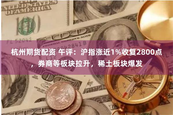 杭州期货配资 午评：沪指涨近1%收复2800点，券商等板块拉升，稀土板块爆发