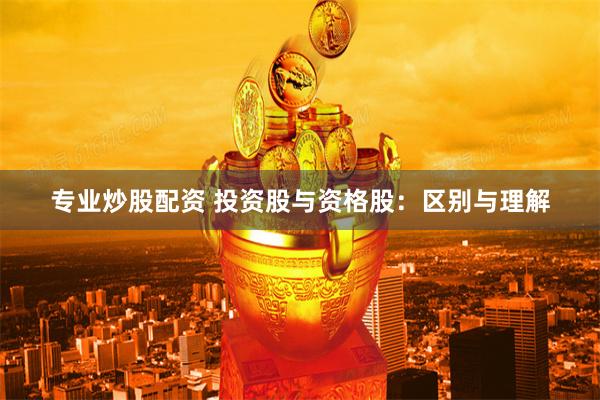 专业炒股配资 投资股与资格股：区别与理解
