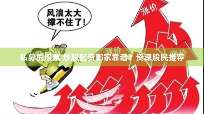 私募的股票 炒股配资哪家靠谱？资深股民推荐