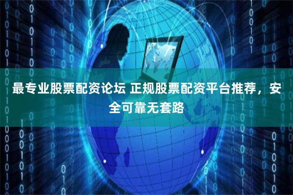 最专业股票配资论坛 正规股票配资平台推荐，安全可靠无套路