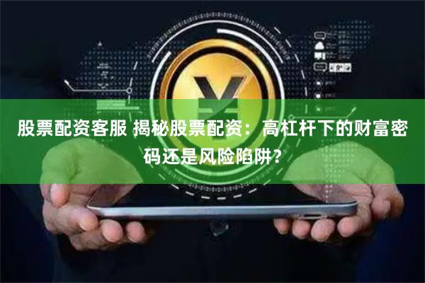 股票配资客服 揭秘股票配资：高杠杆下的财富密码还是风险陷阱？