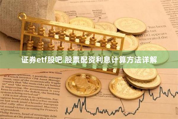 证券etf股吧 股票配资利息计算方法详解