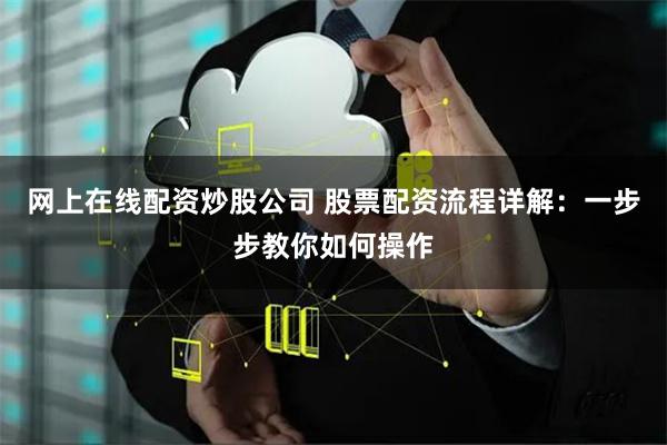 网上在线配资炒股公司 股票配资流程详解：一步步教你如何操作