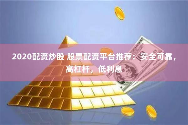 2020配资炒股 股票配资平台推荐：安全可靠，高杠杆，低利息