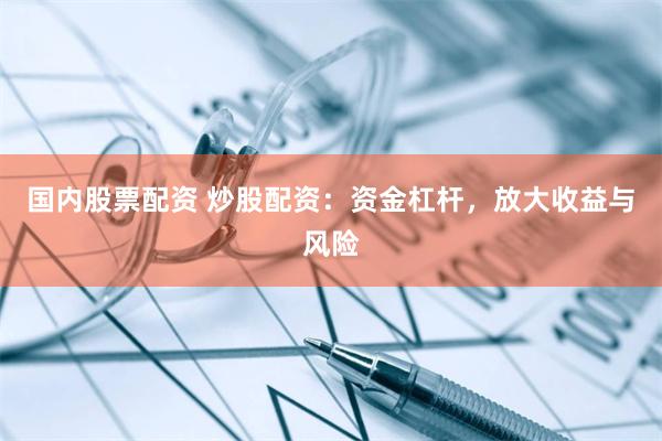 国内股票配资 炒股配资：资金杠杆，放大收益与风险