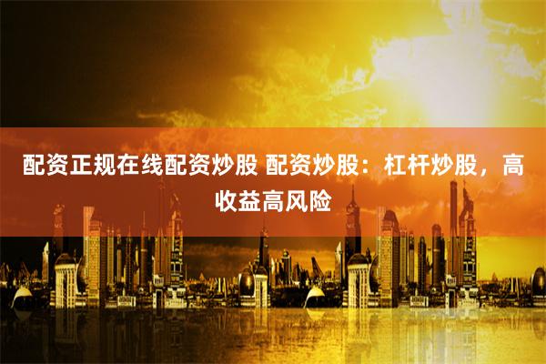 配资正规在线配资炒股 配资炒股：杠杆炒股，高收益高风险