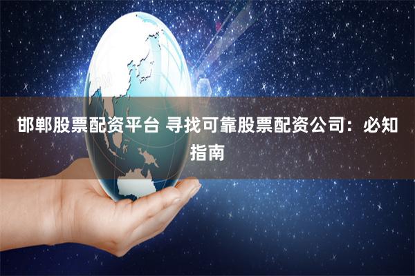 邯郸股票配资平台 寻找可靠股票配资公司：必知指南