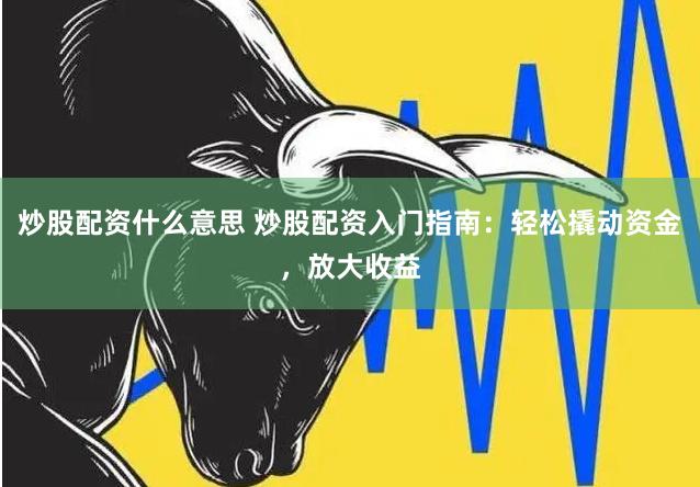 炒股配资什么意思 炒股配资入门指南：轻松撬动资金，放大收益
