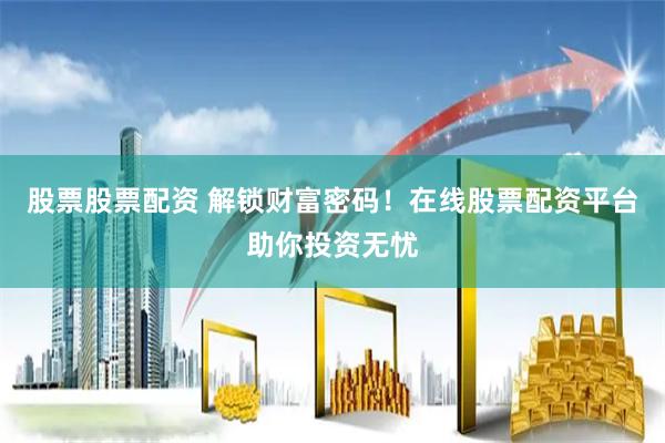 股票股票配资 解锁财富密码！在线股票配资平台助你投资无忧