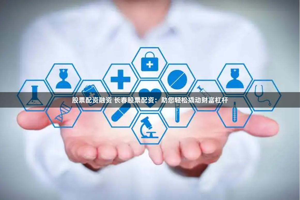 股票配资融资 长春股票配资：助您轻松撬动财富杠杆