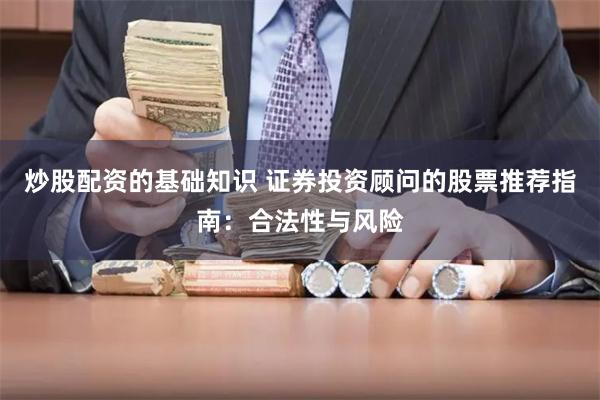 炒股配资的基础知识 证券投资顾问的股票推荐指南：合法性与风险