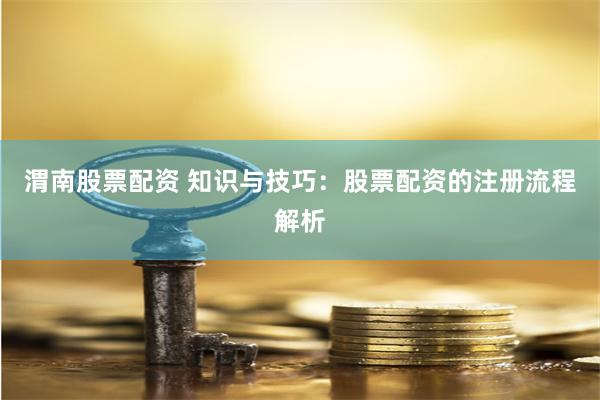 渭南股票配资 知识与技巧：股票配资的注册流程解析