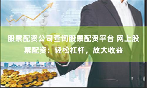 股票配资公司查询股票配资平台 网上股票配资：轻松杠杆，放大收益