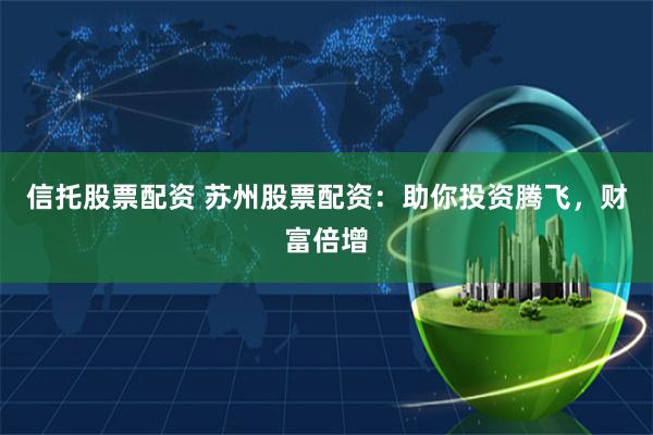 信托股票配资 苏州股票配资：助你投资腾飞，财富倍增