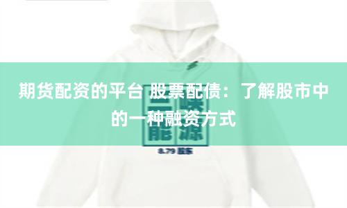 期货配资的平台 股票配债：了解股市中的一种融资方式