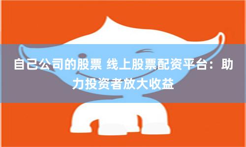 自己公司的股票 线上股票配资平台：助力投资者放大收益