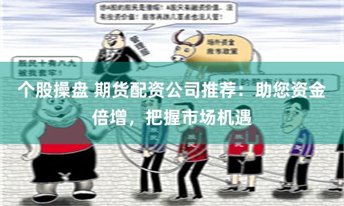 个股操盘 期货配资公司推荐：助您资金倍增，把握市场机遇