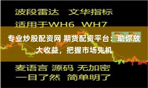 专业炒股配资网 期货配资平台：助你放大收益，把握市场先机