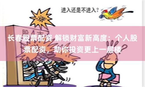 长春股票配资 解锁财富新高度：个人股票配资，助你投资更上一层楼