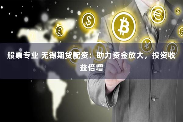 股票专业 无锡期货配资：助力资金放大，投资收益倍增