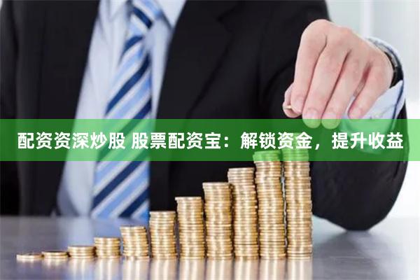 配资资深炒股 股票配资宝：解锁资金，提升收益