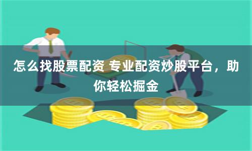 怎么找股票配资 专业配资炒股平台，助你轻松掘金