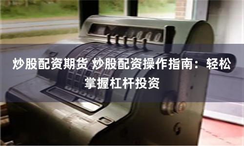 炒股配资期货 炒股配资操作指南：轻松掌握杠杆投资