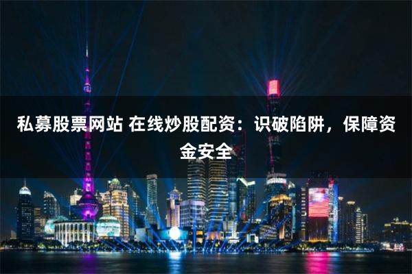 私募股票网站 在线炒股配资：识破陷阱，保障资金安全