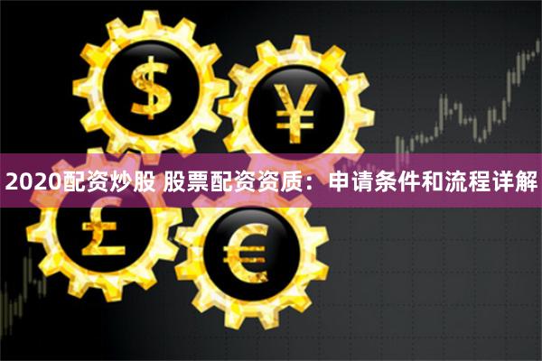 2020配资炒股 股票配资资质：申请条件和流程详解