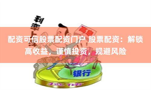 配资可信股票配资门户 股票配资：解锁高收益，谨慎投资，规避风险