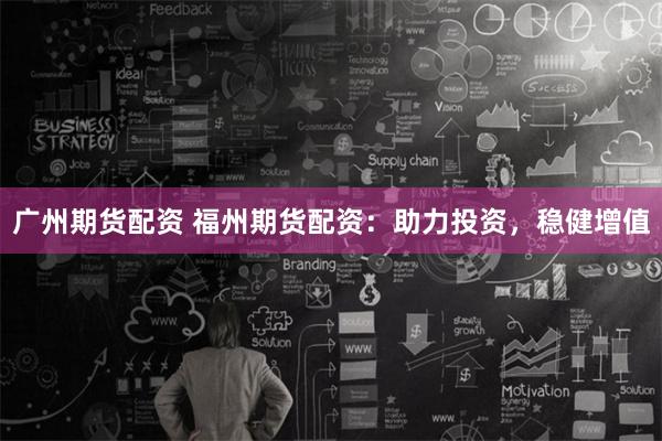 广州期货配资 福州期货配资：助力投资，稳健增值