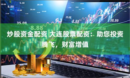 炒股资金配资 大连股票配资：助您投资腾飞，财富增值