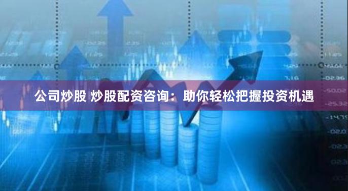 公司炒股 炒股配资咨询：助你轻松把握投资机遇