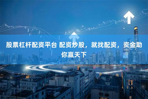 股票杠杆配资平台 配资炒股，就找配资，资金助你赢天下