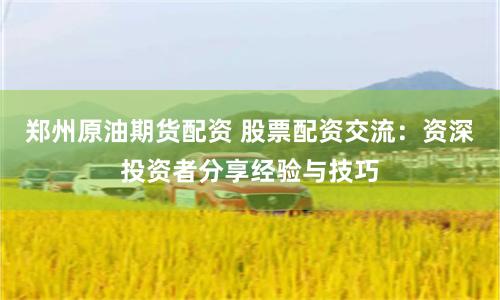 郑州原油期货配资 股票配资交流：资深投资者分享经验与技巧
