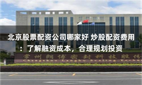 北京股票配资公司哪家好 炒股配资费用：了解融资成本，合理规划投资