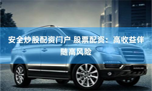 安全炒股配资门户 股票配资：高收益伴随高风险