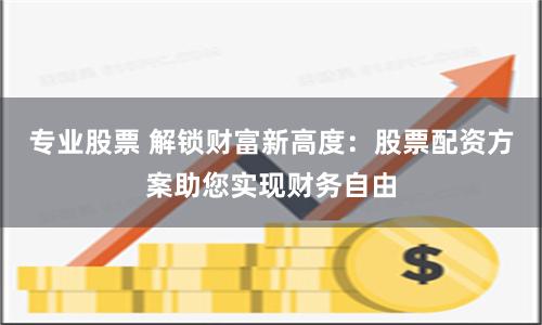 专业股票 解锁财富新高度：股票配资方案助您实现财务自由