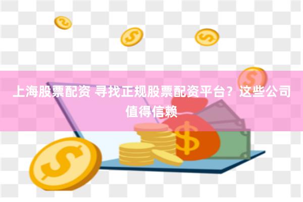 上海股票配资 寻找正规股票配资平台？这些公司值得信赖