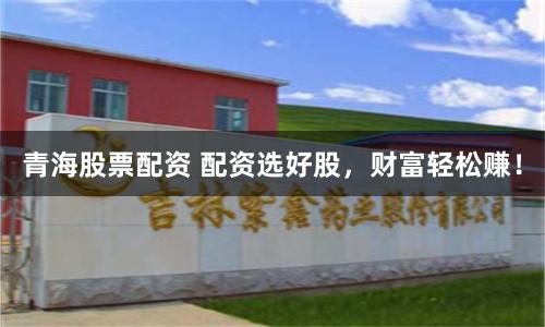 青海股票配资 配资选好股，财富轻松赚！