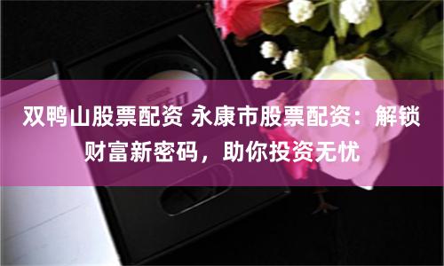 双鸭山股票配资 永康市股票配资：解锁财富新密码，助你投资无忧