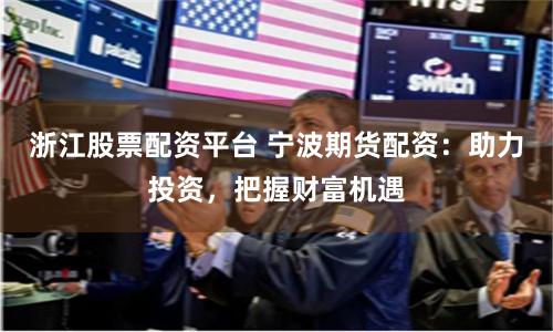 浙江股票配资平台 宁波期货配资：助力投资，把握财富机遇